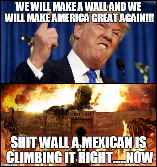 Donald Trump's wall VS. Attack on Titan | WE WILL MAKE A WALL AND WE WILL MAKE AMERICA GREAT AGAIN!!! SHIT WALL A MEXICAN IS CLIMBING IT RIGHT.....NOW | image tagged in donald trump's wall vs attack on titan | made w/ Imgflip meme maker
