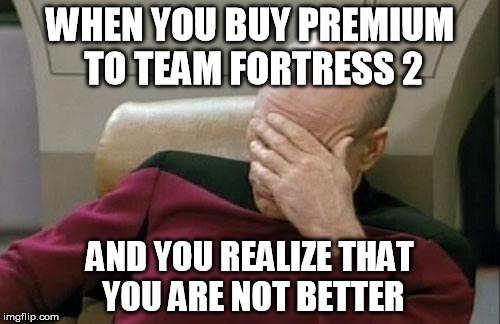 Captain Picard Facepalm Meme | WHEN YOU BUY PREMIUM TO TEAM FORTRESS 2; AND YOU REALIZE THAT YOU ARE NOT BETTER | image tagged in memes,captain picard facepalm | made w/ Imgflip meme maker