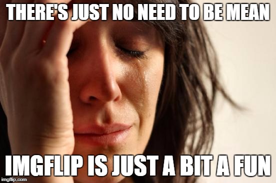 First World Problems Meme | THERE'S JUST NO NEED TO BE MEAN IMGFLIP IS JUST A BIT A FUN | image tagged in memes,first world problems | made w/ Imgflip meme maker