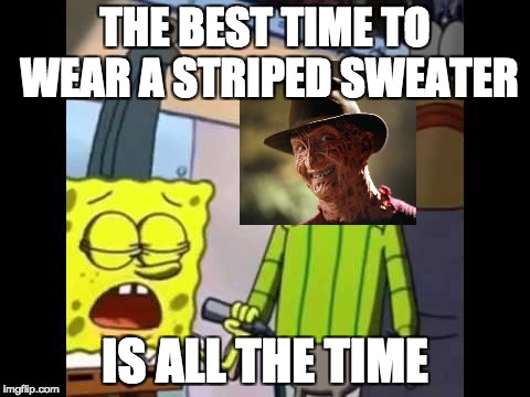 Freddy Krueger | THE BEST TIME TO WEAR A STRIPED SWEATER; IS ALL THE TIME | image tagged in freddy krueger,spongebob,sweater,stupid,funny,dumb | made w/ Imgflip meme maker