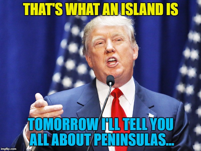 Educator-in-chief... :) | THAT'S WHAT AN ISLAND IS; TOMORROW I'LL TELL YOU ALL ABOUT PENINSULAS... | image tagged in trump,memes,puerto rico,islands,hurricane maria,politics | made w/ Imgflip meme maker