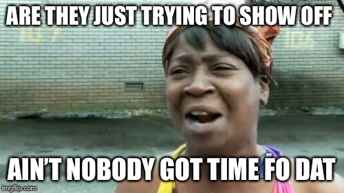 Ain't Nobody Got Time For That Meme | ARE THEY JUST TRYING TO SHOW OFF AIN’T NOBODY GOT TIME FO DAT | image tagged in memes,aint nobody got time for that | made w/ Imgflip meme maker