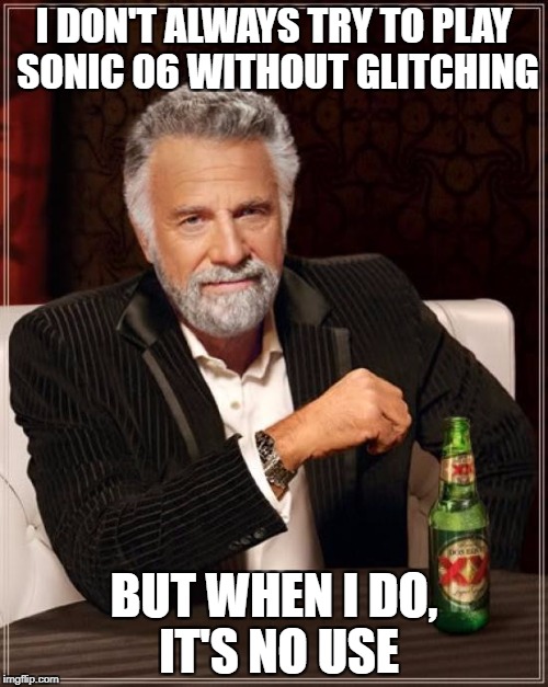 The Most Interesting Man In The World | I DON'T ALWAYS TRY TO PLAY SONIC 06 WITHOUT GLITCHING; BUT WHEN I DO, IT'S NO USE | image tagged in memes,the most interesting man in the world | made w/ Imgflip meme maker