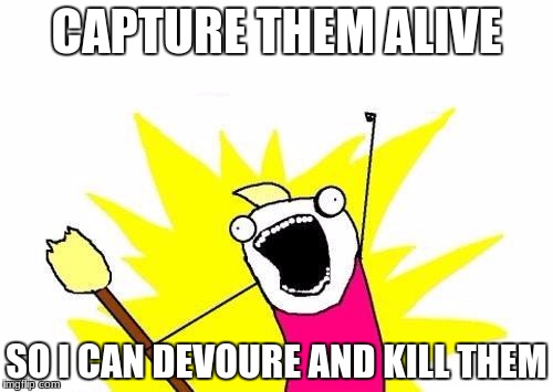 X All The Y Meme | CAPTURE THEM ALIVE; SO I CAN DEVOURE AND KILL THEM | image tagged in memes,x all the y | made w/ Imgflip meme maker