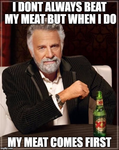 The Most Interesting Man In The World Meme | I DONT ALWAYS BEAT MY MEAT BUT WHEN I DO; MY MEAT COMES FIRST | image tagged in memes,the most interesting man in the world | made w/ Imgflip meme maker