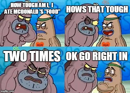 How Tough Are You | HOWS THAT TOUGH; HOW TOUGH AM I,  I ATE MCDONALD 'S "FOOD"; TWO TIMES; OK GO RIGHT IN | image tagged in memes,how tough are you | made w/ Imgflip meme maker