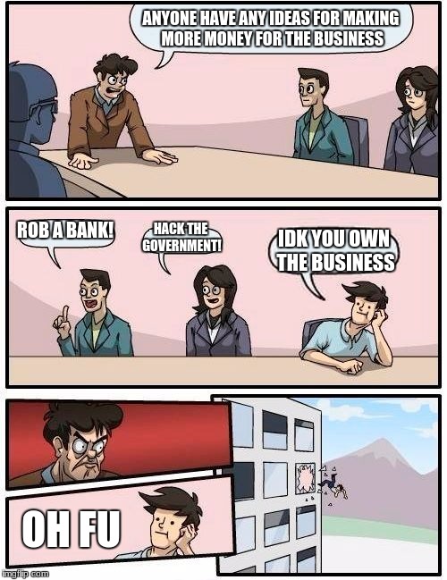 Boardroom Meeting Suggestion | ANYONE HAVE ANY IDEAS FOR MAKING MORE MONEY FOR THE BUSINESS; ROB A BANK! HACK THE GOVERNMENT! IDK YOU OWN THE BUSINESS; OH FU | image tagged in memes,boardroom meeting suggestion | made w/ Imgflip meme maker