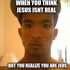 WHEN YOU THINK JESUS ISNT REAL; BUT YOU REALIZE YOU ARE JEUS | image tagged in memes,too funny | made w/ Imgflip meme maker