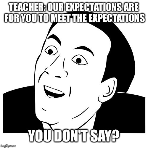 you don't say | TEACHER: OUR EXPECTATIONS ARE FOR YOU TO MEET THE EXPECTATIONS; YOU DON'T SAY? | image tagged in you don't say | made w/ Imgflip meme maker