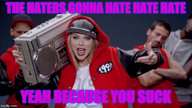 Taylor Swift Haters | THE HATERS GONNA HATE HATE HATE; YEAH BECAUSE YOU SUCK | image tagged in taylor swift haters | made w/ Imgflip meme maker