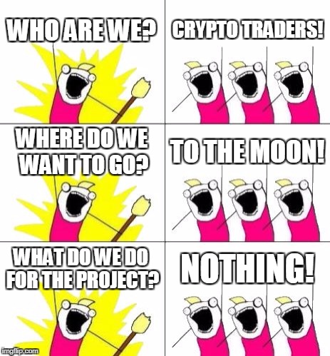Not everybody, but most of us ;) | WHO ARE WE? CRYPTO TRADERS! WHERE DO WE WANT TO GO? TO THE MOON! WHAT DO WE DO FOR THE PROJECT? NOTHING! | image tagged in crypto,traders,trading,btc,bitcoin,altcoins | made w/ Imgflip meme maker