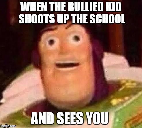 SCHOOL SHOOTING | WHEN THE BULLIED KID SHOOTS UP THE SCHOOL; AND SEES YOU | image tagged in memes,funny,school,bullying,buzz lightyear | made w/ Imgflip meme maker