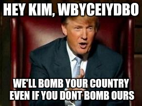 Donald Trump | HEY KIM, WBYCEIYDBO; WE'LL BOMB YOUR COUNTRY EVEN IF YOU DONT BOMB OURS | image tagged in donald trump | made w/ Imgflip meme maker