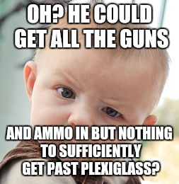 Skeptical Baby Meme | OH? HE COULD GET ALL THE GUNS AND AMMO IN BUT NOTHING TO SUFFICIENTLY GET PAST PLEXIGLASS? | image tagged in memes,skeptical baby | made w/ Imgflip meme maker