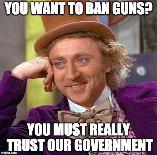 Oh wait... | YOU WANT TO BAN GUNS? YOU MUST REALLY TRUST OUR GOVERNMENT | image tagged in memes,creepy condescending wonka,gun control,2nd amendment,donald trump,college liberal | made w/ Imgflip meme maker