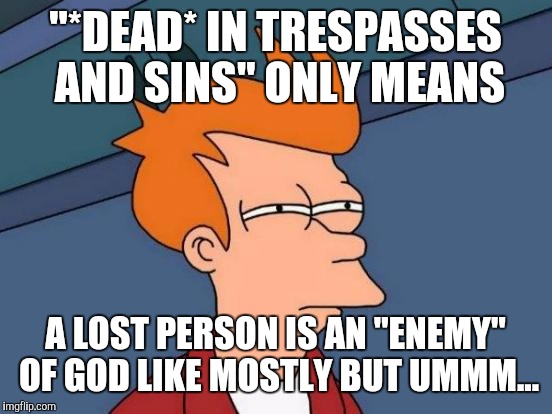 Futurama Fry Meme | "*DEAD* IN TRESPASSES AND SINS" ONLY MEANS A LOST PERSON IS AN "ENEMY" OF GOD LIKE MOSTLY BUT UMMM... | image tagged in memes,futurama fry | made w/ Imgflip meme maker
