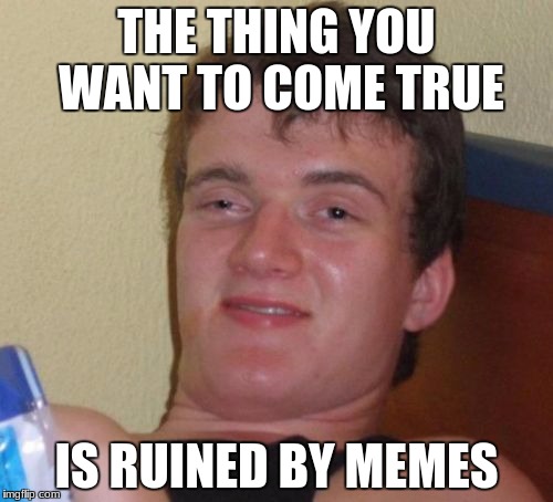 10 Guy Meme | THE THING YOU WANT TO COME TRUE; IS RUINED BY MEMES | image tagged in memes,10 guy | made w/ Imgflip meme maker