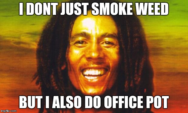 Bob Marley | I DONT JUST SMOKE WEED; BUT I ALSO DO OFFICE POT | image tagged in bob marley | made w/ Imgflip meme maker