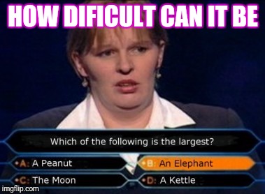 How dificult can it be | HOW DIFICULT CAN IT BE | image tagged in how dificult can it be,memes | made w/ Imgflip meme maker