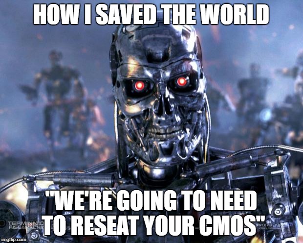 Terminator Robot T-800 | HOW I SAVED THE WORLD; "WE'RE GOING TO NEED TO RESEAT YOUR CMOS" | image tagged in terminator robot t-800 | made w/ Imgflip meme maker