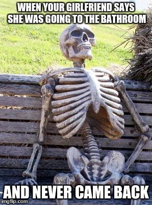Waiting Skeleton | WHEN YOUR GIRLFRIEND SAYS SHE WAS GOING TO THE BATHROOM; AND NEVER CAME BACK | image tagged in memes,waiting skeleton | made w/ Imgflip meme maker