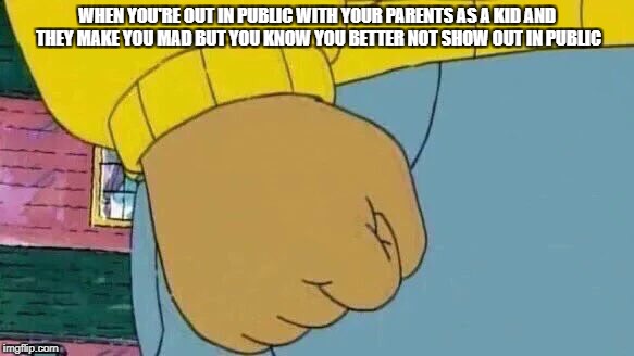 Arthur Fist | WHEN YOU'RE OUT IN PUBLIC WITH YOUR PARENTS AS A KID AND THEY MAKE YOU MAD BUT YOU KNOW YOU BETTER NOT SHOW OUT IN PUBLIC | image tagged in memes,arthur fist | made w/ Imgflip meme maker