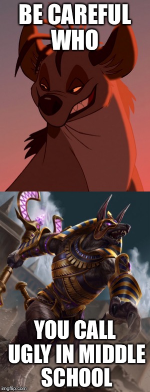 BE CAREFUL WHO; YOU CALL UGLY IN MIDDLE SCHOOL | image tagged in lion king,anubis,be careful who you call ugly in middle school | made w/ Imgflip meme maker