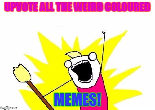 X All The Y Meme | UPVOTE ALL THE WEIRD COLOURED MEMES! | image tagged in memes,x all the y | made w/ Imgflip meme maker