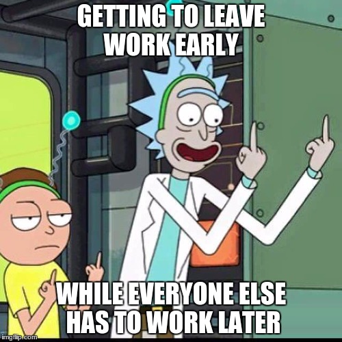 Rick and Morty | GETTING TO LEAVE WORK EARLY; WHILE EVERYONE ELSE HAS TO WORK LATER | image tagged in rick and morty | made w/ Imgflip meme maker