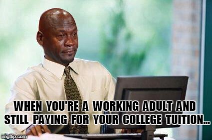 Crying Michael Jordan @ Computer | WHEN  YOU'RE  A  WORKING  ADULT  AND  STILL  PAYING  FOR  YOUR  COLLEGE  TUITION... | image tagged in crying michael jordan  computer | made w/ Imgflip meme maker