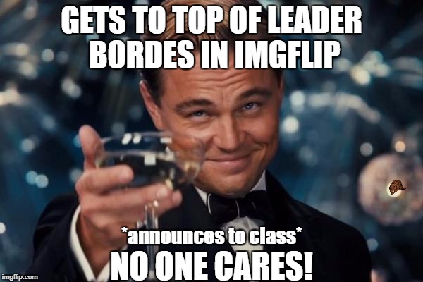 Leonardo Dicaprio Cheers Meme | GETS TO TOP OF LEADER BORDES IN IMGFLIP; NO ONE CARES! *announces to class* | image tagged in memes,leonardo dicaprio cheers,scumbag | made w/ Imgflip meme maker
