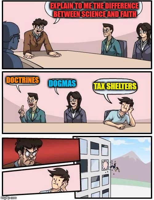 Boardroom Meeting Suggestion | EXPLAIN TO ME THE DIFFERENCE BETWEEN SCIENCE AND FAITH; DOCTRINES; TAX SHELTERS; DOGMAS | image tagged in memes,boardroom meeting suggestion | made w/ Imgflip meme maker