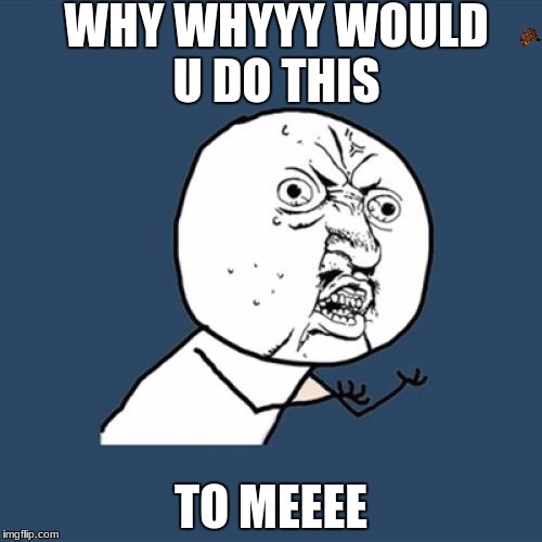 Y U No | WHY WHYYY WOULD U DO THIS; TO MEEEE | image tagged in memes,y u no,scumbag | made w/ Imgflip meme maker