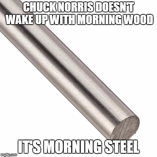 Chuck Norris morning steel | CHUCK NORRIS DOESN'T WAKE UP WITH MORNING WOOD; IT'S MORNING STEEL | image tagged in steel rod,chuck norris,memes | made w/ Imgflip meme maker