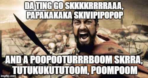 Sparta Leonidas Meme | DA TING GO SKKKKRRRRAAA, PAPAKAKAKA
SKIVIPIPOPOP; AND A POOPOOTURRRBOOM
SKRRA, TUTUKUKUTUTOOM, POOMPOOM | image tagged in memes,sparta leonidas | made w/ Imgflip meme maker