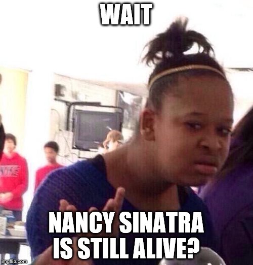 Black Girl Wat Meme | WAIT NANCY SINATRA IS STILL ALIVE? | image tagged in memes,black girl wat | made w/ Imgflip meme maker