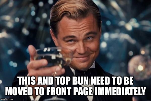 Leonardo Dicaprio Cheers Meme | THIS AND TOP BUN NEED TO BE MOVED TO FRONT PAGE IMMEDIATELY | image tagged in memes,leonardo dicaprio cheers | made w/ Imgflip meme maker