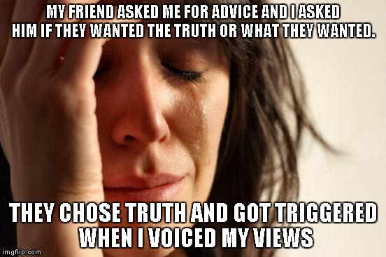 Has this happened to you? | MY FRIEND ASKED ME FOR ADVICE AND I ASKED HIM IF THEY WANTED THE TRUTH OR WHAT THEY WANTED. THEY CHOSE TRUTH AND GOT TRIGGERED WHEN I VOICED MY VIEWS | image tagged in memes,first world problems | made w/ Imgflip meme maker