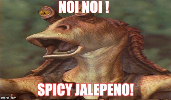 NOI NOI ! SPICY JALEPENO! | image tagged in spicy,jar jar binks,jalepeno | made w/ Imgflip meme maker