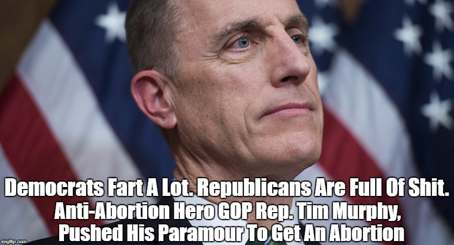 Democrats Fart A Lot. Republicans Are Full Of Shit. Anti-Abortion Hero GOP Rep. Tim Murphy,  Pushed His Paramour To Get An Abortion | made w/ Imgflip meme maker