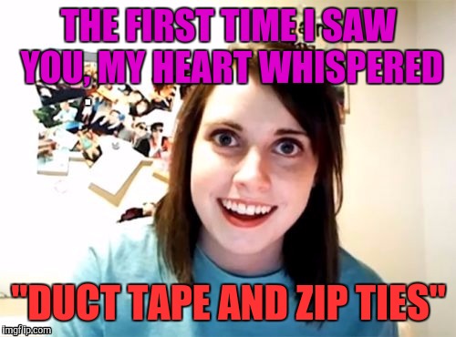 THE FIRST TIME I SAW YOU, MY HEART WHISPERED "DUCT TAPE AND ZIP TIES" | made w/ Imgflip meme maker