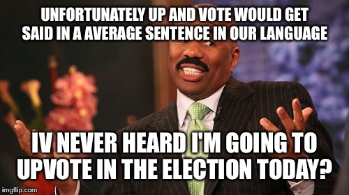 Steve Harvey Meme | UNFORTUNATELY UP AND VOTE WOULD GET SAID IN A AVERAGE SENTENCE IN OUR LANGUAGE IV NEVER HEARD I'M GOING TO UPVOTE IN THE ELECTION TODAY? | image tagged in memes,steve harvey | made w/ Imgflip meme maker