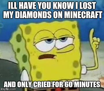 I'll Have You Know Spongebob Meme | ILL HAVE YOU KNOW I LOST MY DIAMONDS ON MINECRAFT; AND ONLY CRIED FOR 60 MINUTES | image tagged in memes,ill have you know spongebob | made w/ Imgflip meme maker
