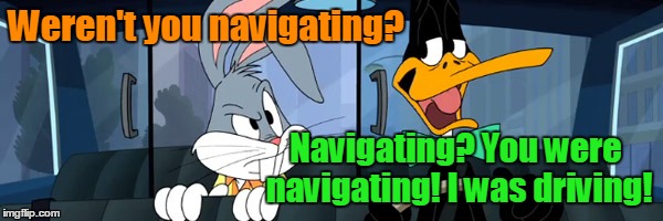 Weren't you navigating? Navigating? You were navigating! I was driving! | made w/ Imgflip meme maker