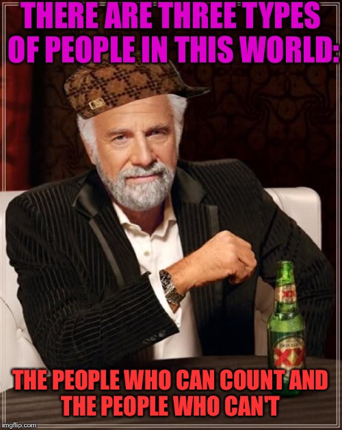 I think I'm missing the point... | THERE ARE THREE TYPES OF PEOPLE IN THIS WORLD:; THE PEOPLE WHO CAN COUNT
AND THE PEOPLE WHO CAN'T | image tagged in memes,the most interesting man in the world,scumbag,counting,funny,hypocrisy | made w/ Imgflip meme maker