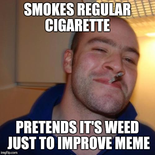 Good Guy Greg | SMOKES REGULAR CIGARETTE; PRETENDS IT'S WEED JUST TO IMPROVE MEME | image tagged in memes,good guy greg | made w/ Imgflip meme maker