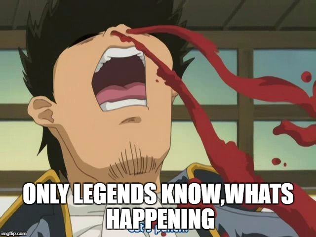 Anime Nosebleed | ONLY LEGENDS KNOW,WHATS HAPPENING | image tagged in anime nosebleed | made w/ Imgflip meme maker