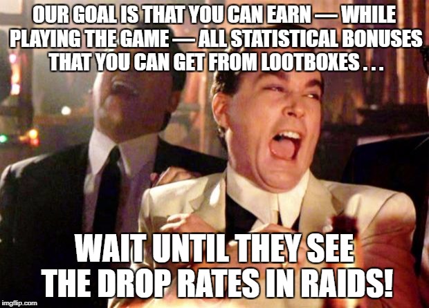 Goodfellas Laugh | OUR GOAL IS THAT YOU CAN EARN — WHILE PLAYING THE GAME — ALL STATISTICAL BONUSES THAT YOU CAN GET FROM LOOTBOXES . . . WAIT UNTIL THEY SEE THE DROP RATES IN RAIDS! | image tagged in goodfellas laugh | made w/ Imgflip meme maker