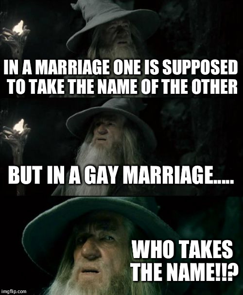Confused Gandalf | IN A MARRIAGE ONE IS SUPPOSED TO TAKE THE NAME OF THE OTHER; BUT IN A GAY MARRIAGE..... WHO TAKES THE NAME!!? | image tagged in memes,confused gandalf | made w/ Imgflip meme maker