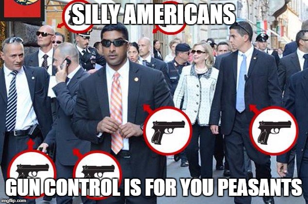 Hillary Clinton armed secret service detail |  SILLY AMERICANS; GUN CONTROL IS FOR YOU PEASANTS | image tagged in hillary clinton fail,libtards,democratic party,liberal logic,hillary clinton logic | made w/ Imgflip meme maker